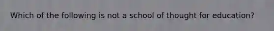 Which of the following is not a school of thought for education?