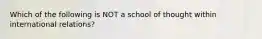 Which of the following is NOT a school of thought within international relations?