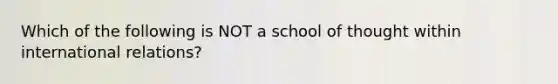 Which of the following is NOT a school of thought within international relations?