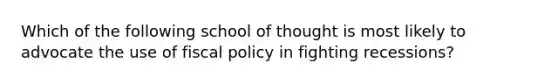 Which of the following school of thought is most likely to advocate the use of fiscal policy in fighting recessions?