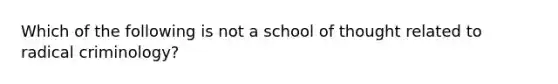 Which of the following is not a school of thought related to radical criminology?