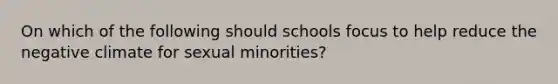 On which of the following should schools focus to help reduce the negative climate for sexual minorities?