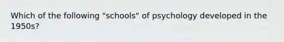 Which of the following "schools" of psychology developed in the 1950s?