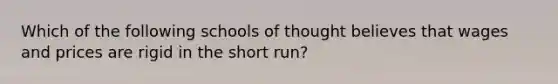 Which of the following schools of thought believes that wages and prices are rigid in the short run?