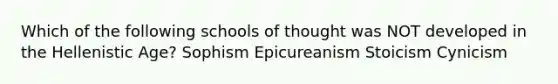 Which of the following schools of thought was NOT developed in the Hellenistic Age? Sophism Epicureanism Stoicism Cynicism