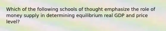 Which of the following schools of thought emphasize the role of money supply in determining equilibrium real GDP and price level?