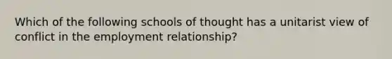 Which of the following schools of thought has a unitarist view of conflict in the employment relationship?