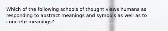 Which of the following <a href='https://www.questionai.com/knowledge/kg0C1q3JEL-schools-of-thought' class='anchor-knowledge'>schools of thought</a> views humans as responding to abstract meanings and symbols as well as to concrete meanings?