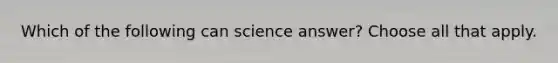 Which of the following can science answer? Choose all that apply.