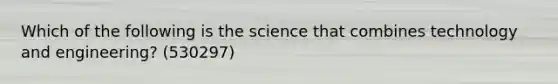 Which of the following is the science that combines technology and engineering? (530297)