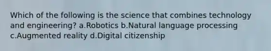 Which of the following is the science that combines technology and engineering? a.Robotics b.Natural language processing c.Augmented reality d.Digital citizenship