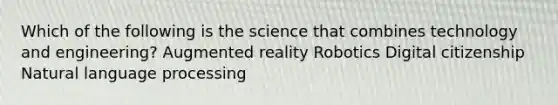 Which of the following is the science that combines technology and engineering? Augmented reality Robotics Digital citizenship Natural language processing