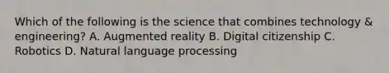 Which of the following is the science that combines technology & engineering? A. Augmented reality B. Digital citizenship C. Robotics D. Natural language processing