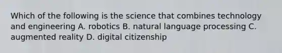 Which of the following is the science that combines technology and engineering A. robotics B. natural language processing C. augmented reality D. digital citizenship