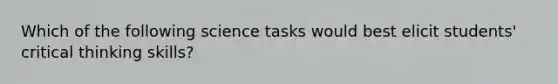 Which of the following science tasks would best elicit students' critical thinking skills?