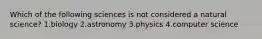 Which of the following sciences is not considered a natural science? 1.biology 2.astronomy 3.physics 4.computer science