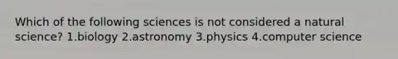 Which of the following sciences is not considered a natural science? 1.biology 2.astronomy 3.physics 4.computer science