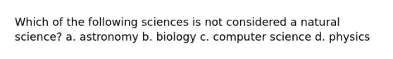 Which of the following sciences is not considered a natural science? a. astronomy b. biology c. computer science d. physics