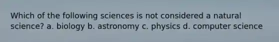 Which of the following sciences is not considered a natural science? a. biology b. astronomy c. physics d. computer science