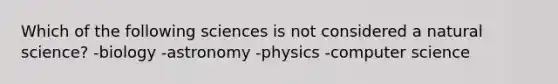 Which of the following sciences is not considered a natural science? -biology -astronomy -physics -computer science