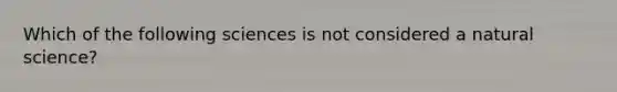 Which of the following sciences is not considered a natural science?