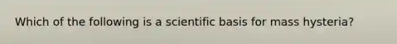 Which of the following is a scientific basis for mass hysteria?