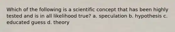 Which of the following is a scientific concept that has been highly tested and is in all likelihood true? a. speculation b. hypothesis c. educated guess d. theory