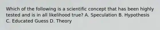 Which of the following is a scientific concept that has been highly tested and is in all likelihood true? A. Speculation B. Hypothesis C. Educated Guess D. Theory