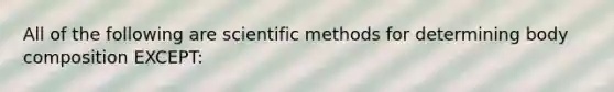 All of the following are scientific methods for determining body composition EXCEPT: