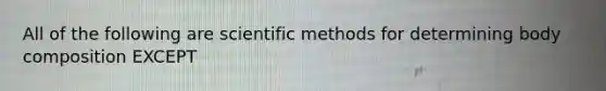 All of the following are scientific methods for determining body composition EXCEPT