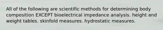 All of the following are scientific methods for determining body composition EXCEPT bioelectrical impedance analysis. height and weight tables. skinfold measures. hydrostatic measures.