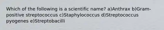 Which of the following is a scientific name? a)Anthrax b)Gram-positive streptococcus c)Staphylococcus d)Streptococcus pyogenes e)Streptobacilli