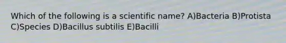 Which of the following is a scientific name? A)Bacteria B)Protista C)Species D)Bacillus subtilis E)Bacilli