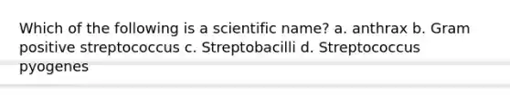 Which of the following is a scientific name? a. anthrax b. Gram positive streptococcus c. Streptobacilli d. Streptococcus pyogenes