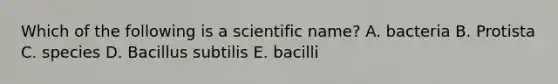 Which of the following is a scientific name? A. bacteria B. Protista C. species D. Bacillus subtilis E. bacilli