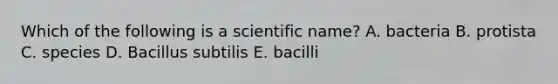 Which of the following is a scientific name? A. bacteria B. protista C. species D. Bacillus subtilis E. bacilli