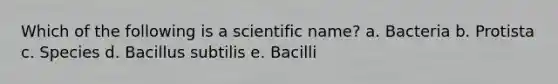 Which of the following is a scientific name? a. Bacteria b. Protista c. Species d. Bacillus subtilis e. Bacilli