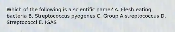 Which of the following is a scientific name? A. Flesh-eating bacteria B. Streptococcus pyogenes C. Group A streptococcus D. Streptococci E. IGAS