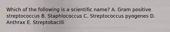 Which of the following is a scientific name? A. Gram positive streptococcus B. Staphlococcus C. Streptococcus pyogenes D. Anthrax E. Streptobacilli