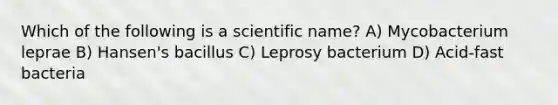 Which of the following is a scientific name? A) Mycobacterium leprae B) Hansen's bacillus C) Leprosy bacterium D) Acid-fast bacteria