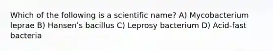 Which of the following is a scientific name? A) Mycobacterium leprae B) Hansenʹs bacillus C) Leprosy bacterium D) Acid-fast bacteria