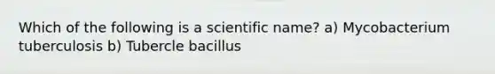 Which of the following is a scientific name? a) Mycobacterium tuberculosis b) Tubercle bacillus