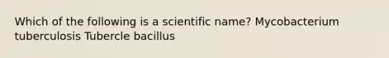 Which of the following is a scientific name? Mycobacterium tuberculosis Tubercle bacillus