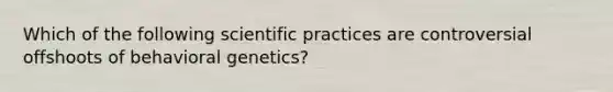 Which of the following scientific practices are controversial offshoots of behavioral genetics?