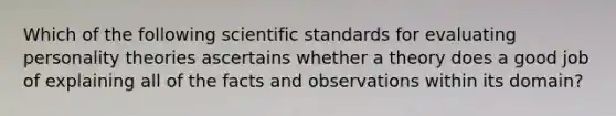 Which of the following scientific standards for evaluating personality theories ascertains whether a theory does a good job of explaining all of the facts and observations within its domain?