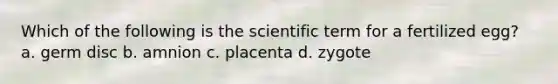 Which of the following is the scientific term for a fertilized egg? a. germ disc b. amnion c. placenta d. zygote