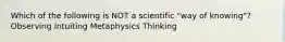 Which of the following is NOT a scientific "way of knowing"? Observing Intuiting Metaphysics Thinking