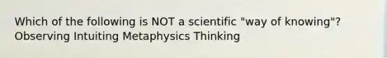 Which of the following is NOT a scientific "way of knowing"? Observing Intuiting Metaphysics Thinking