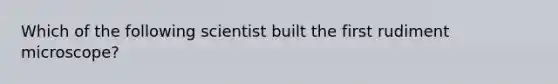 Which of the following scientist built the first rudiment microscope?