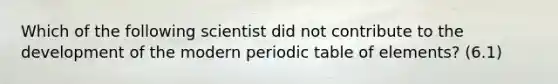 Which of the following scientist did not contribute to the development of the modern periodic table of elements? (6.1)